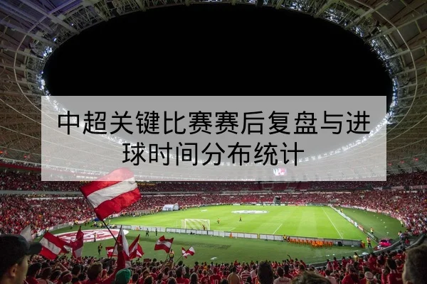 中超关键比赛赛后复盘与进球时间分布统计