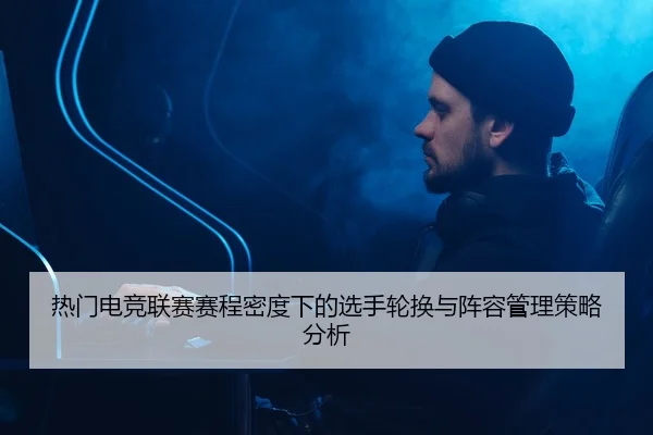 热门电竞联赛赛程密度下的选手轮换与阵容管理策略分析